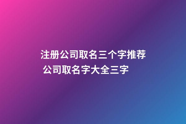 注册公司取名三个字推荐 公司取名字大全三字